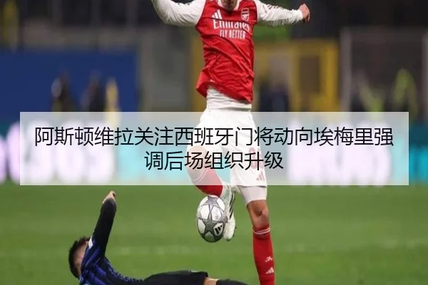 阿斯顿维拉关注西班牙门将动向埃梅里强调后场组织升级