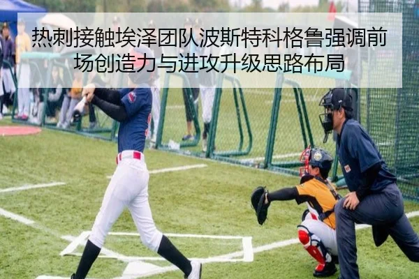 热刺接触埃泽团队波斯特科格鲁强调前场创造力与进攻升级思路布局