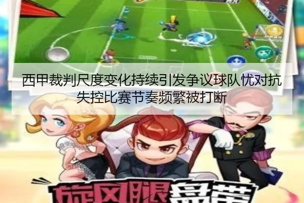 西甲裁判尺度变化持续引发争议球队忧对抗失控比赛节奏频繁被打断