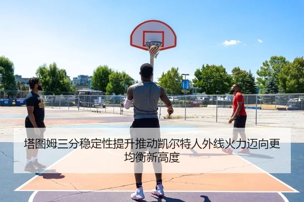 塔图姆三分稳定性提升推动凯尔特人外线火力迈向更均衡新高度