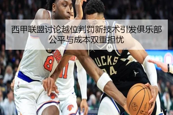 西甲联盟讨论越位判罚新技术引发俱乐部公平与成本双重担忧